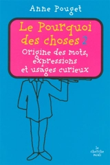Le pourquoi des choses : origine des mots, expressions et usages curieux. Vol. 2 - Anne Pouget
