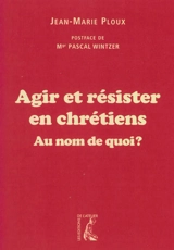 Agir et résister en chrétiens : au nom de quoi ? - Jean-Marie Ploux