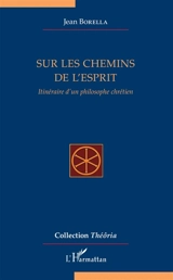Sur les chemins de l'esprit : itinéraire d'un philosophe chrétien - Jean Borella