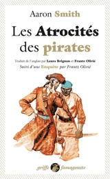 Les atrocités des pirates : récit véridique des souffrances sans exemple endurées par l'auteur pendant sa captivité parmi les pirates de l'île de Cuba : avec l'exposé des outrances barbares de ces forbans inhumains. Enquête - Aaron Smith