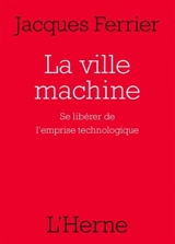 La ville machine : se libérer de l'emprise technologique - Jacques Ferrier