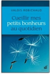 Cueillir mes petits bonheurs au quotidien - Valois Robichaud