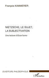 Nietzsche, le sujet, la subjectivation : une lecture d'Ecce homo - François Kammerer