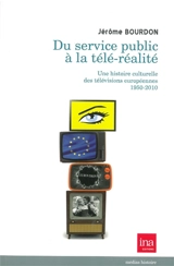Du service public à la télé-réalité : une histoire culturelle des télévisions européennes, 1950-2010 - Jérôme Bourdon