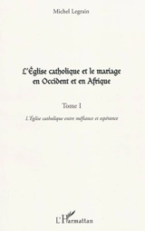 L'Eglise catholique et le mariage en Occident et en Afrique. Vol. 1. L'Eglise catholique entre méfiance et espérance - Michel Legrain
