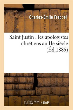 Saint Justin : les apologistes chrétiens au IIe siècle (Ed.1885) - Charles-Emile Freppel