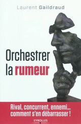 Orchestrer la rumeur : rival, concurrent, ennemi... comment s'en débarrasser ! - Laurent Gaildraud