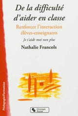 De la difficulté d'aider en classe : renforcer l'interaction élèves-enseignants : je t'aide moi non plus - Nathalie Francols
