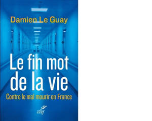 Le fin mot de la vie : contre le mal mourir en France - Damien Le Guay