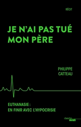 Je n'ai pas tué mon père : euthanasie, en finir avec l'hypocrisie - Philippe Catteau