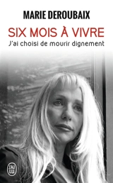 Six mois à vivre : j'ai choisi de mourir dignement : récit - Marie Deroubaix