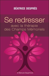 Se redresser avec la thérapie des champs mémoriels : ces mémoires qui nous gouvernent - Béatrice Després