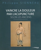 Vaincre la douleur par l'acupuncture selon les Anciens - Philippe Sionneau