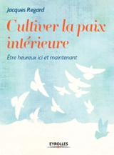 Cultiver la paix intérieure : être heureux ici et maintenant - Jacques Regard