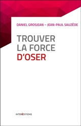 Trouver la force d'oser : 8 étapes pour faire tomber ses peurs et vivre pleinement - Daniel Grosjean