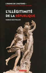L'ironie de l'histoire : pour une grammaire du phénomène totalitaire. L'illégitimité de la République : considérations sur l'histoire politique de la France au XIXe siècle (1851-1914) - Fabrice Bouthillon