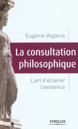 La consultation philosophique : l'art d'éclairer l'existence - Eugénie Vegleris