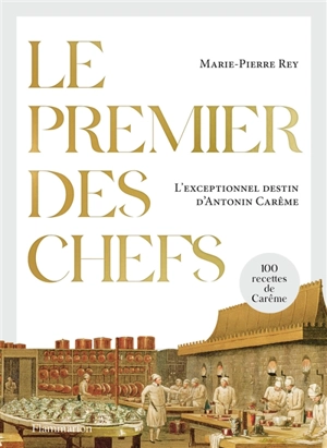 Le premier des chefs : l'exceptionnel destin d'Antonin Carême : 100 recettes de Carême. A la table d'Antonin Carême : des recettes à lire et à concocter - Marie-Pierre Rey