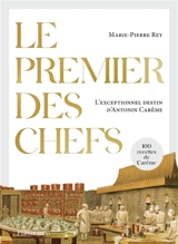 Le premier des chefs : l'exceptionnel destin d'Antonin Carême : 100 recettes de Carême. A la table d'Antonin Carême : des recettes à lire et à concocter - Marie-Pierre Rey