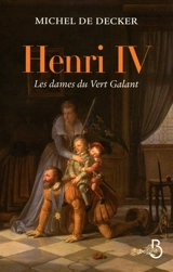 Henri IV : les dames du Vert-Galant - Michel de Decker