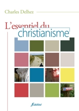 L'essentiel du christianisme : illustré par 130 textes d'auteurs et complété par 7 annexes - Charles Delhez