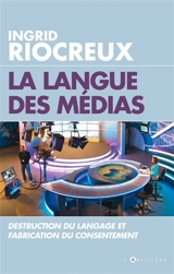 La langue des médias : destruction du langage et fabrication du consentement - Ingrid Riocreux