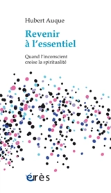 Revenir à l'essentiel : quand l'inconscient croise la spiritualité - Hubert Auque