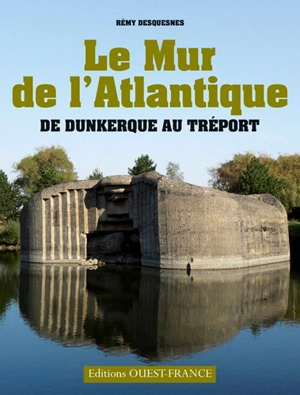 Le mur de l'Atlantique : de Dunkerque au Tréport - Rémy Desquesnes