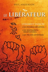 Le Libérateur : comment vaincre les pensées négatives, les sentiments irrationnels, les péchés invétérés - Neil T. Anderson