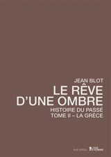 L'histoire du passé : essai. Vol. 2. Le rêve d'une ombre : la Grèce - Jean Blot
