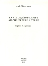 La vie de Jésus-Christ au ciel et sur la Terre : énigmes et mystères - André Benzimra