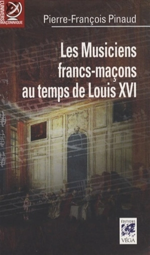 Les musiciens francs-maçons au temps de Louis XVI : de Paris à Versailles : histoire et dictionnaire biographique - Pierre-François Pinaud