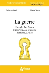 La guerre : Eschyle, Les Perses ; Clausewitz, De la guerre ; Barbusse, Le feu - Catherine Grall