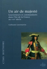Un air de majesté : gouverneurs et commandants dans l'est de la France au XVIIIe siècle - Guillaume Lasconjarias