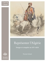 Représenter l'Algérie : images et conquête au XIXe siècle - Nicolas Schaub