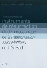 Instruments de résurrection : étude philosophique de la Passion selon saint Matthieu de J.-S. Bach - Thomas Dommange