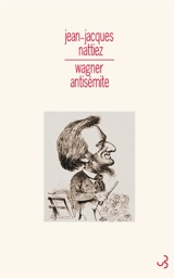 Wagner antisémite : un problème historique, sémiologique et esthétique. La judéité dans la musique. Qu'est-ce qui est allemand ?. Suppléments à La judéité dans la musique : lettre à Mme Marie Mouchanoff - Jean-Jacques Nattiez