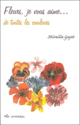 Fleurs, je vous aime... de toutes les couleurs - Mireille Gayet
