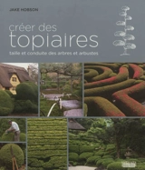 Créer des topiaires : taille et conduite des arbres et arbustes - Jake Hobson
