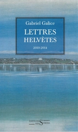 Lettres helvètes : 2010-2014 - Gabriel Galice