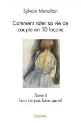 Comment rater sa vie de couple en 10 leçons – : Pour ne pas faire pareil - Sylvain Moraillon