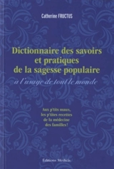 Dictionnaire des savoirs et pratiques de la sagesse populaire à l'usage de tout le monde : remèdes des campagnes, usages populaires et pratiques curieuses recueillis et mis en ordre par Catherine Fructus : aux p'tits maux les p'tites recettes de la m - Catherine Fructus