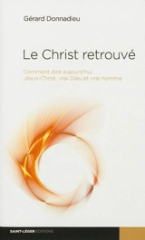 Le Christ retrouvé : comment dire aujourd'hui Jésus-Christ, vrai Dieu et vrai homme - Gérard Donnadieu