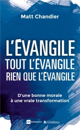 L'Evangile, tout l'Evangile, rien que l'Evangile : d'une bonne morale à une vraie transformation - Matt Chandler
