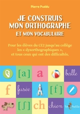 Je construis mon orthographe et mon vocabulaire : pour les élèves de CE2 jusqu'au collège, les dysorthographiques, et tous ceux qui ont des difficultés - Pierre Puddu