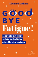 Good bye fatigue ! : l'art de ne plus subir sa fatigue et celle des autres - Léonard Anthony