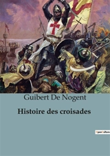 Histoire des croisades : Chroniques des Croisades : De la Première Croisade à la Conquête de Jérusalem - Guibert de Nogent