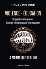 Violence-Education : Congrégations enseignantes, artisans d'intégration sociale à l'ordre colonial : La Martinique 1850-1879 - Henry Delinde