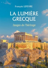 La lumière grecque : Images de l'héritage - François Lefèvre