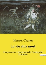 La vie et la mort : Croyances et doctrines de l’antiquité chinoise - Marcel Granet